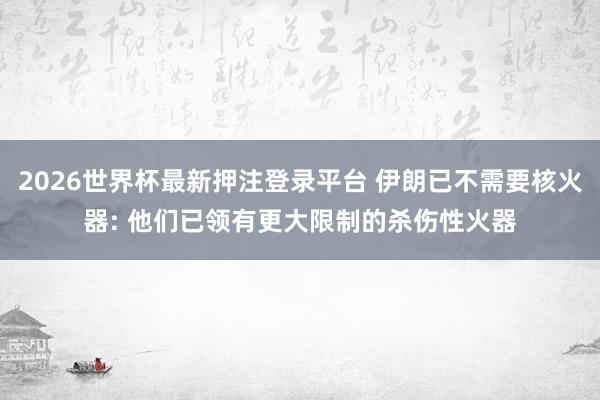 2026世界杯最新押注登录平台 伊朗已不需要核火器: 他们已领有更大限制的杀伤性火器
