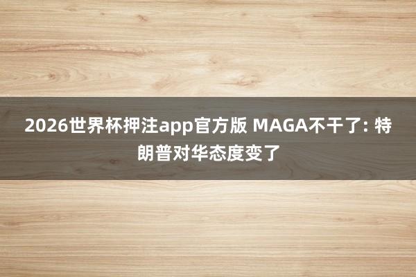 2026世界杯押注app官方版 MAGA不干了: 特朗普对华态度变了