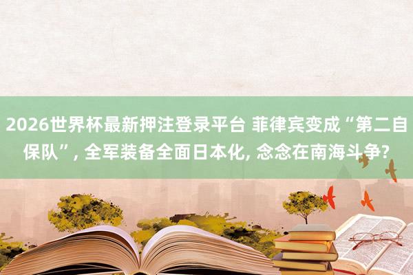2026世界杯最新押注登录平台 菲律宾变成“第二自保队”， 全军装备全面日本化， 念念在南海斗争?
