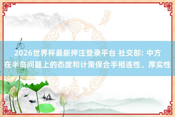 2026世界杯最新押注登录平台 社交部: 中方在半岛问题上的态度和计策保合手相连性、厚实性