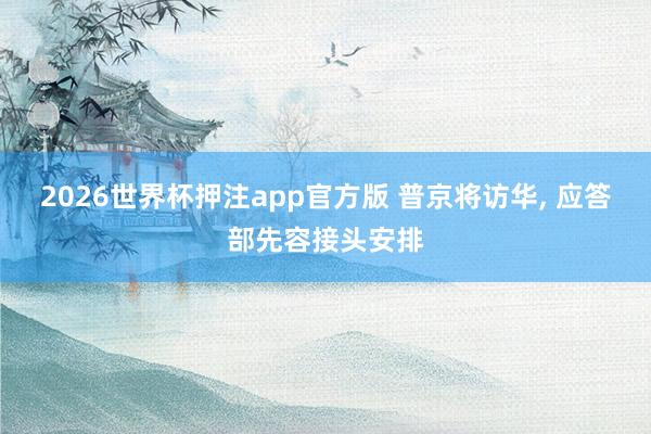 2026世界杯押注app官方版 普京将访华， 应答部先容接头安排