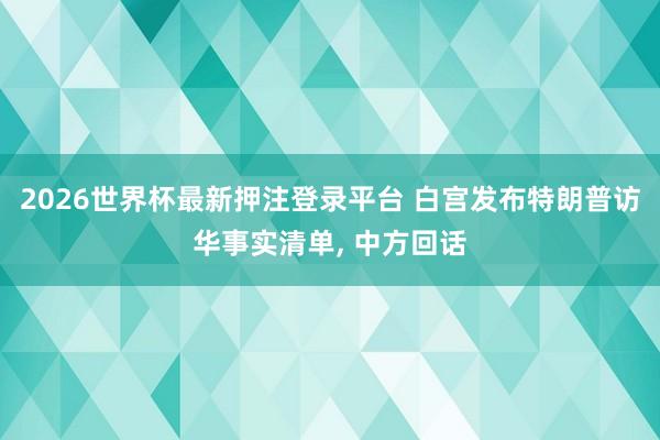 2026世界杯最新押注登录平台 白宫发布特朗普访华事实清单， 中方回话