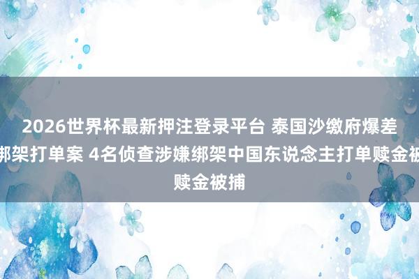 2026世界杯最新押注登录平台 泰国沙缴府爆差佬绑架打单案 4名侦查涉嫌绑架中国东说念主打单赎金被捕