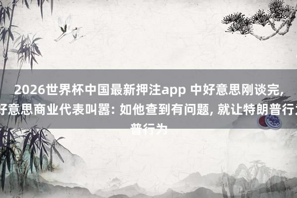 2026世界杯中国最新押注app 中好意思刚谈完， 好意思商业代表叫嚣: 如他查到有问题， 就让特朗普行为