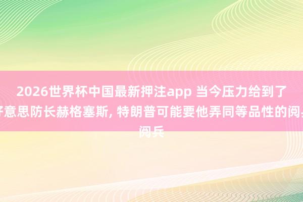 2026世界杯中国最新押注app 当今压力给到了好意思防长赫格塞斯， 特朗普可能要他弄同等品性的阅兵