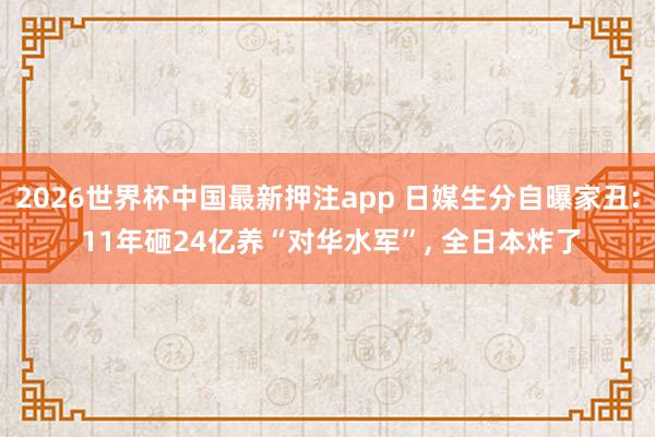 2026世界杯中国最新押注app 日媒生分自曝家丑: 11年砸24亿养“对华水军”， 全日本炸了