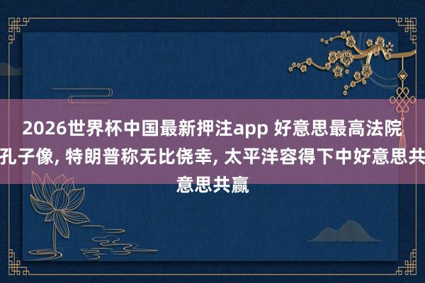 2026世界杯中国最新押注app 好意思最高法院刻孔子像， 特朗普称无比侥幸， 太平洋容得下中好意思共赢
