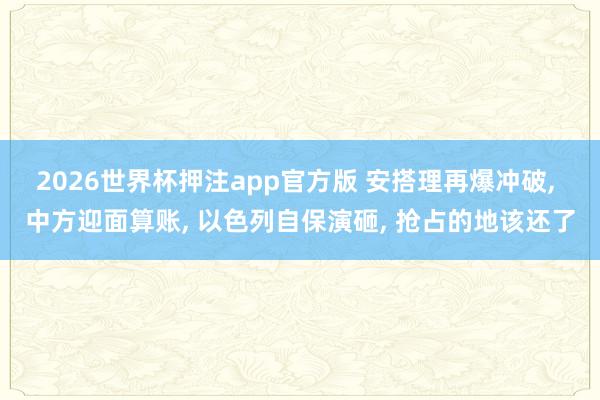 2026世界杯押注app官方版 安搭理再爆冲破， 中方迎面算账， 以色列自保演砸， 抢占的地该还了
