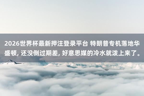 2026世界杯最新押注登录平台 特朗普专机落地华盛顿， 还没倒过期差， 好意思媒的冷水就泼上来了。