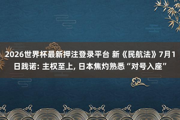2026世界杯最新押注登录平台 新《民航法》7月1日践诺: 主权至上， 日本焦灼熟悉“对号入座”