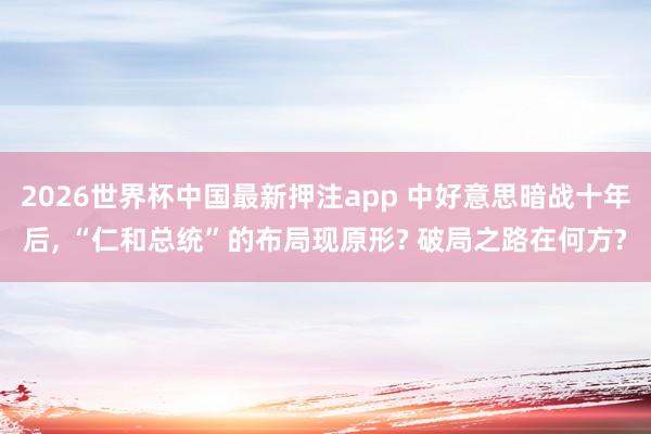2026世界杯中国最新押注app 中好意思暗战十年后， “仁和总统”的布局现原形? 破局之路在何方?
