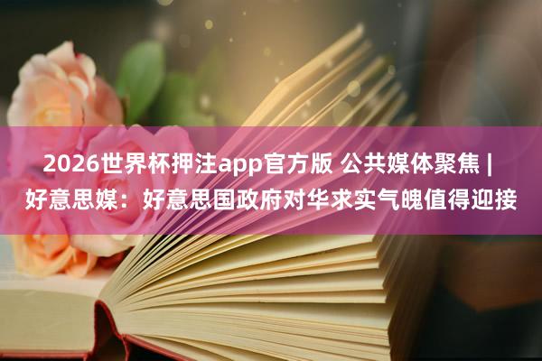 2026世界杯押注app官方版 公共媒体聚焦 | 好意思媒：好意思国政府对华求实气魄值得迎接
