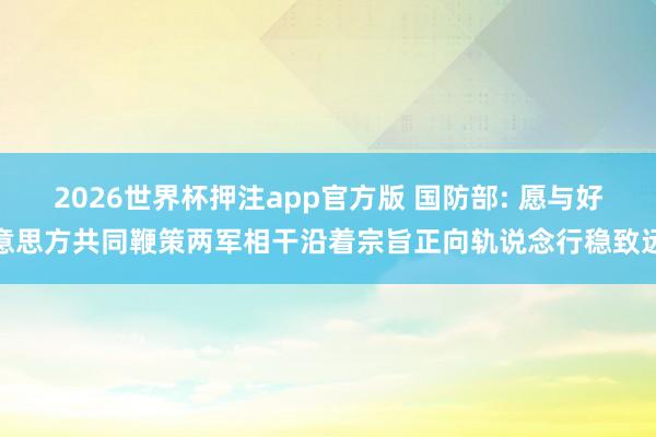 2026世界杯押注app官方版 国防部: 愿与好意思方共同鞭策两军相干沿着宗旨正向轨说念行稳致远