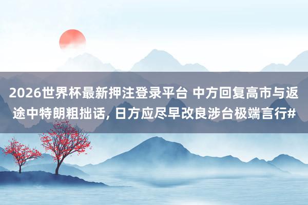 2026世界杯最新押注登录平台 中方回复高市与返途中特朗粗拙话， 日方应尽早改良涉台极端言行#