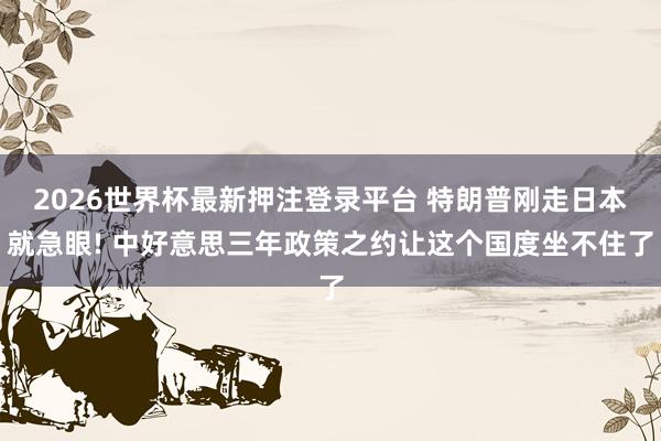 2026世界杯最新押注登录平台 特朗普刚走日本就急眼! 中好意思三年政策之约让这个国度坐不住了