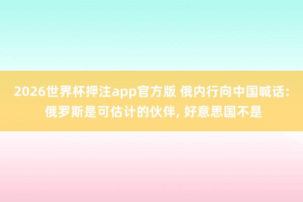 2026世界杯押注app官方版 俄内行向中国喊话: 俄罗斯是可估计的伙伴， 好意思国不是
