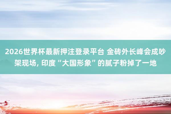 2026世界杯最新押注登录平台 金砖外长峰会成吵架现场， 印度“大国形象”的腻子粉掉了一地