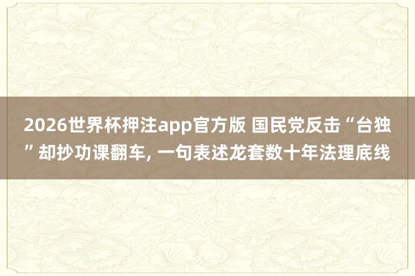 2026世界杯押注app官方版 国民党反击“台独”却抄功课翻车， 一句表述龙套数十年法理底线
