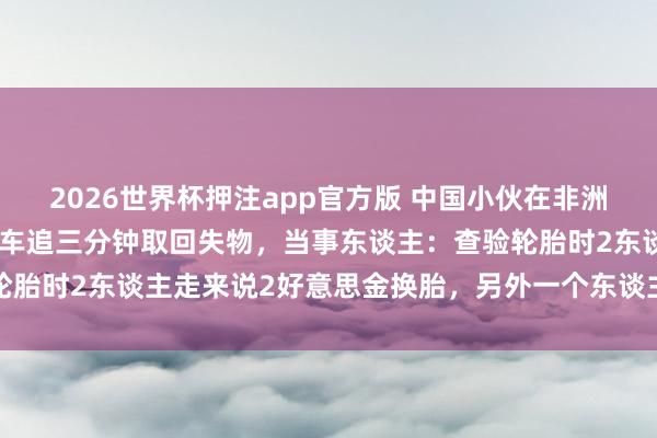 2026世界杯押注app官方版 中国小伙在非洲当街被抢，开着爆胎的汽车追三分钟取回失物，当事东谈主：查验轮胎时2东谈主走来说2好意思金换胎，另外一个东谈主过来开门抢包