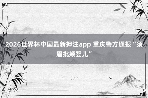2026世界杯中国最新押注app 重庆警方通报“须眉批颊婴儿”