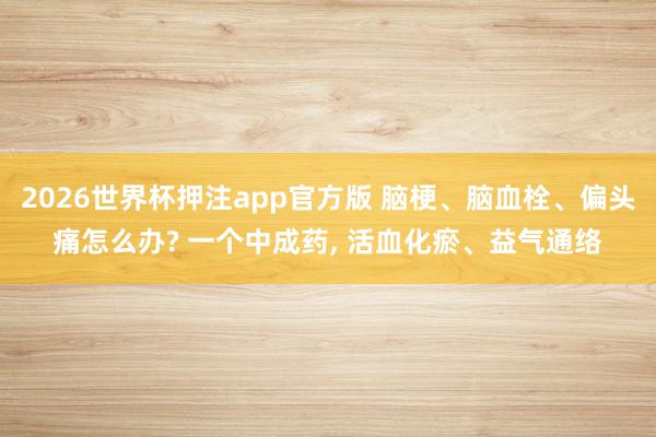 2026世界杯押注app官方版 脑梗、脑血栓、偏头痛怎么办? 一个中成药， 活血化瘀、益气通络