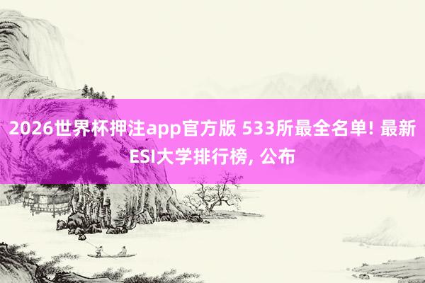 2026世界杯押注app官方版 533所最全名单! 最新ESI大学排行榜， 公布