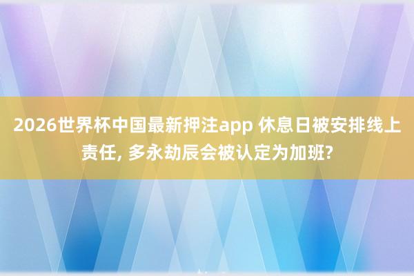 2026世界杯中国最新押注app 休息日被安排线上责任， 多永劫辰会被认定为加班?