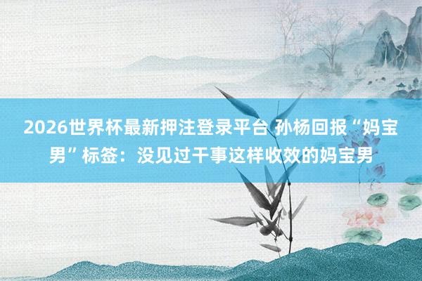 2026世界杯最新押注登录平台 孙杨回报“妈宝男”标签：没见过干事这样收效的妈宝男