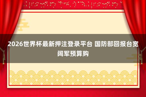 2026世界杯最新押注登录平台 国防部回报台宽阔军预算购
