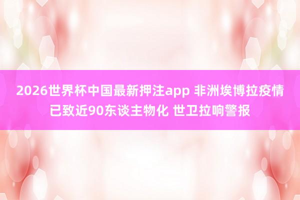 2026世界杯中国最新押注app 非洲埃博拉疫情已致近90东谈主物化 世卫拉响警报
