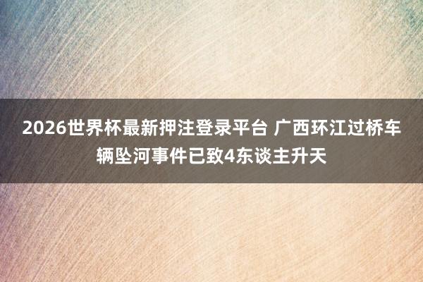 2026世界杯最新押注登录平台 广西环江过桥车辆坠河事件已致4东谈主升天