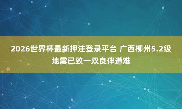 2026世界杯最新押注登录平台 广西柳州5.2级地震已致一双良伴遭难