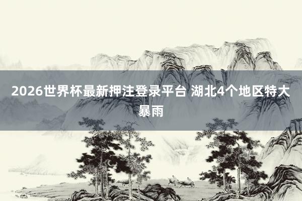 2026世界杯最新押注登录平台 湖北4个地区特大暴雨