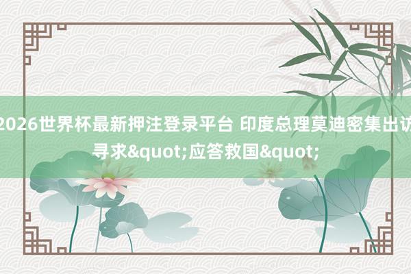2026世界杯最新押注登录平台 印度总理莫迪密集出访寻求"应答救国"