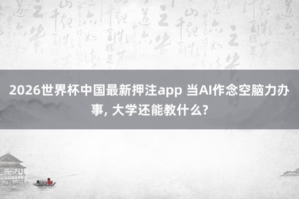 2026世界杯中国最新押注app 当AI作念空脑力办事， 大学还能教什么?