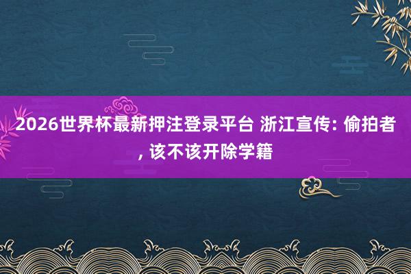2026世界杯最新押注登录平台 浙江宣传: 偷拍者， 该不该开除学籍