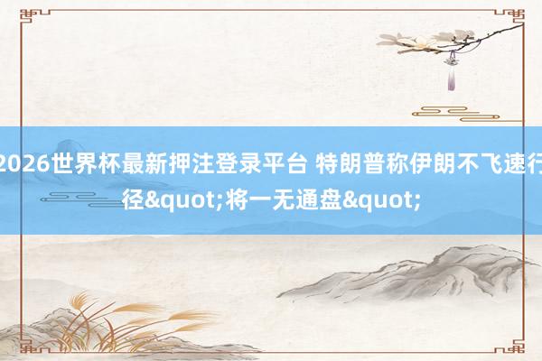 2026世界杯最新押注登录平台 特朗普称伊朗不飞速行径"将一无通盘"
