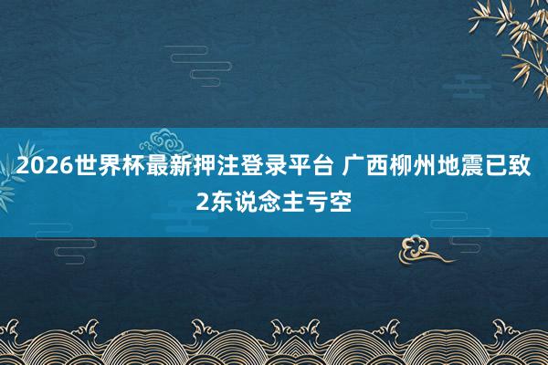 2026世界杯最新押注登录平台 广西柳州地震已致2东说念主亏空