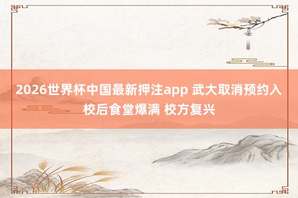 2026世界杯中国最新押注app 武大取消预约入校后食堂爆满 校方复兴