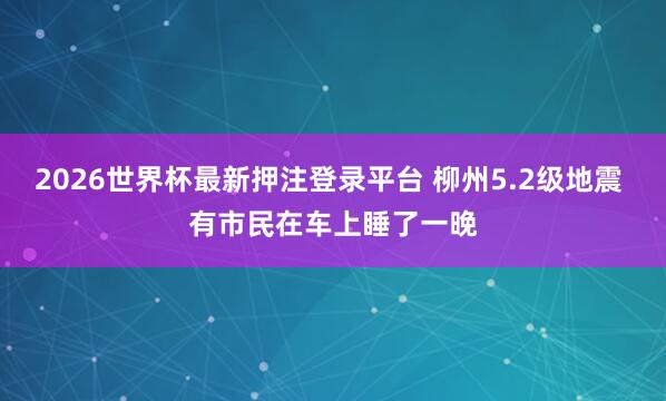 2026世界杯最新押注登录平台 柳州5.2级地震 有市民在车上睡了一晚