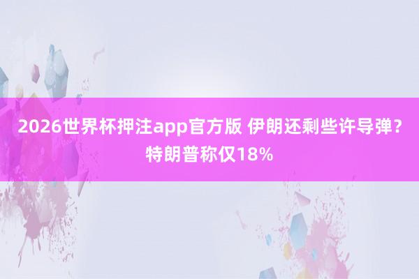 2026世界杯押注app官方版 伊朗还剩些许导弹？特朗普称仅18%