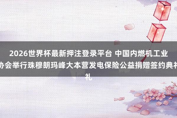 2026世界杯最新押注登录平台 中国内燃机工业协会举行珠穆朗玛峰大本营发电保险公益捐赠签约典礼