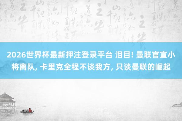 2026世界杯最新押注登录平台 泪目! 曼联官宣小将离队， 卡里克全程不谈我方， 只谈曼联的崛起