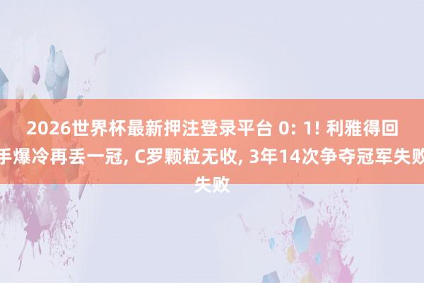 2026世界杯最新押注登录平台 0: 1! 利雅得回手爆冷再丢一冠， C罗颗粒无收， 3年14次争夺冠军失败