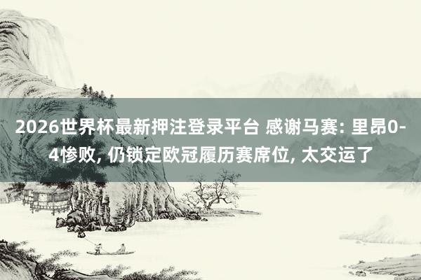 2026世界杯最新押注登录平台 感谢马赛: 里昂0-4惨败， 仍锁定欧冠履历赛席位， 太交运了