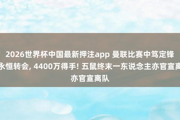 2026世界杯中国最新押注app 曼联比赛中笃定锋霸永恒转会， 4400万得手! 五鼠终末一东说念主亦官宣离队