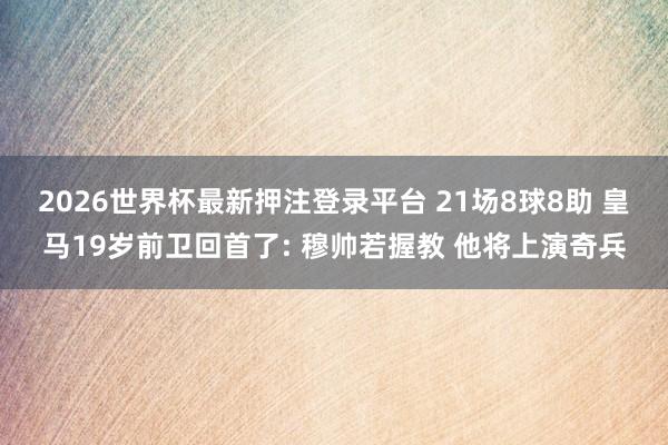 2026世界杯最新押注登录平台 21场8球8助 皇马19岁前卫回首了: 穆帅若握教 他将上演奇兵