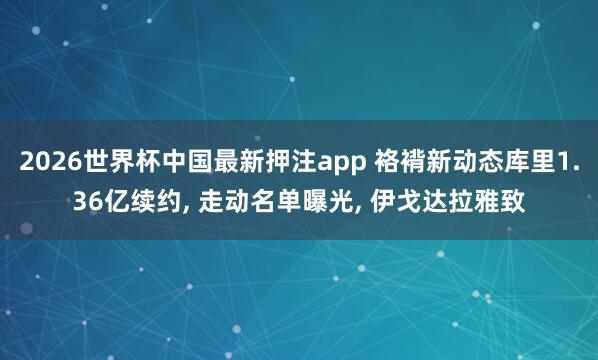 2026世界杯中国最新押注app 袼褙新动态库里1.36亿续约， 走动名单曝光， 伊戈达拉雅致