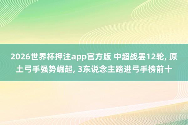 2026世界杯押注app官方版 中超战罢12轮， 原土弓手强势崛起， 3东说念主踏进弓手榜前十