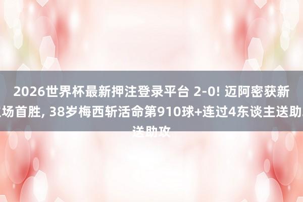 2026世界杯最新押注登录平台 2-0! 迈阿密获新主场首胜， 38岁梅西斩活命第910球+连过4东谈主送助攻